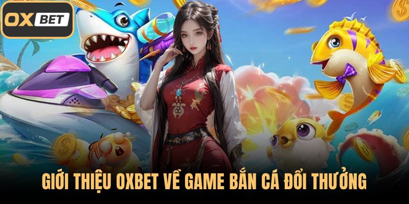 Giới thiệu OXBET về game bắn cá đổi thưởng